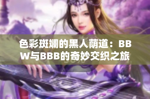色彩斑斕的黑人蔭道：BBW與BBB的奇妙交織之旅