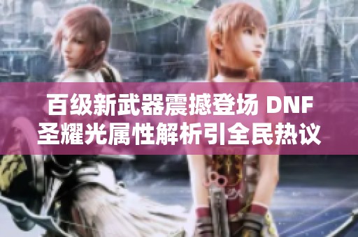 百級新武器震撼登場 DNF圣耀光屬性解析引全民熱議