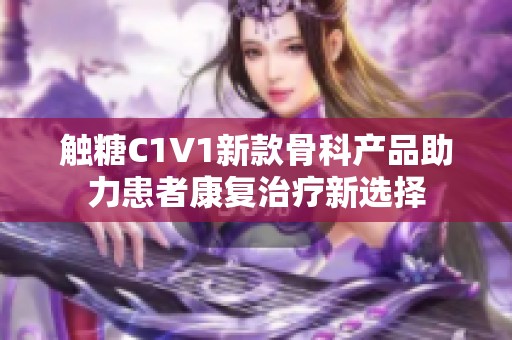 觸糖C1V1新款骨科產(chǎn)品助力患者康復(fù)治療新選擇