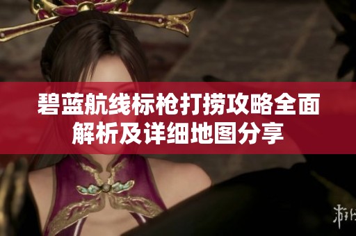 碧藍航線標槍打撈攻略全面解析及詳細地圖分享