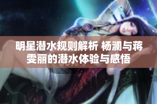 明星潛水規則解析 楊瀾與蔣雯麗的潛水體驗與感悟