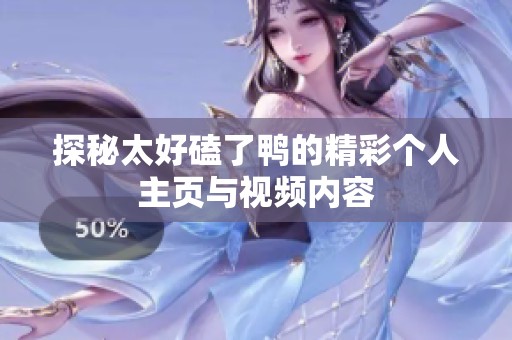 探秘太好磕了鴨的精彩個(gè)人主頁(yè)與視頻內(nèi)容