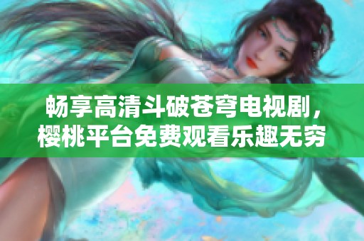 暢享高清斗破蒼穹電視劇，櫻桃平臺免費觀看樂趣無窮