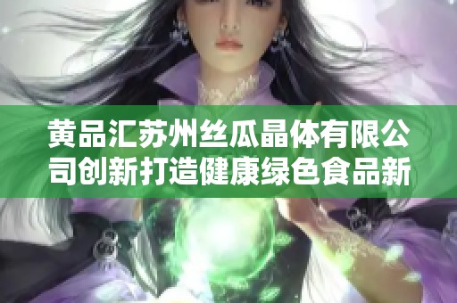 黃品匯蘇州絲瓜晶體有限公司創(chuàng)新打造健康綠色食品新品牌