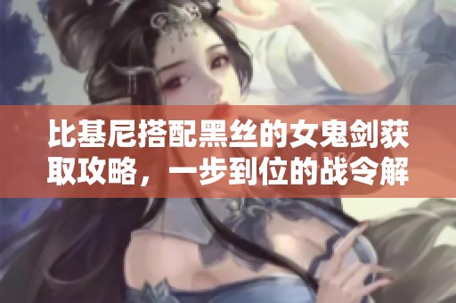 比基尼搭配黑絲的女鬼劍獲取攻略，一步到位的戰令解決方案