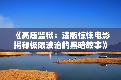 《高壓監獄：法版驚悚電影揭秘極限法治的黑暗故事》