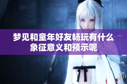 夢(mèng)見和童年好友暢玩有什么象征意義和預(yù)示呢