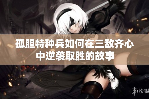 孤膽特種兵如何在三敵齊心中逆襲取勝的故事