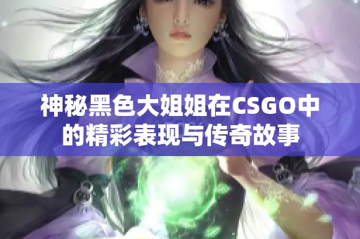 神秘黑色大姐姐在CSGO中的精彩表現(xiàn)與傳奇故事