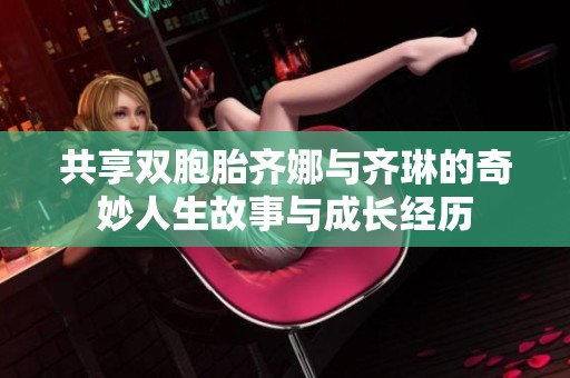 共享雙胞胎齊娜與齊琳的奇妙人生故事與成長(zhǎng)經(jīng)歷