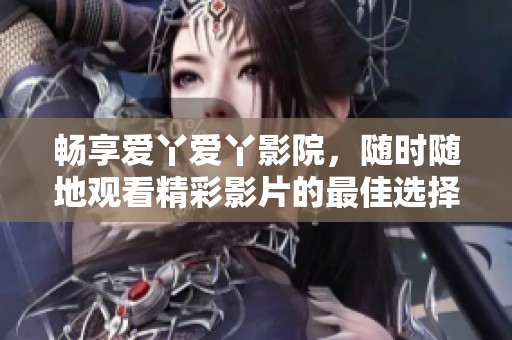 暢享愛丫愛丫影院，隨時隨地觀看精彩影片的最佳選擇