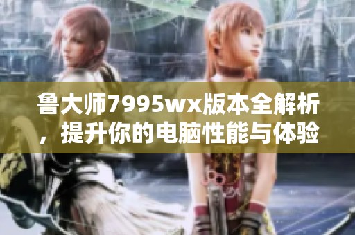 魯大師7995wx版本全解析，提升你的電腦性能與體驗