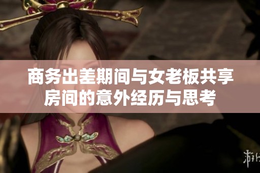 商務出差期間與女老板共享房間的意外經歷與思考