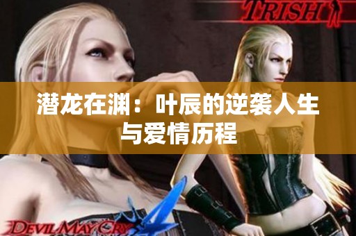 潛龍在淵：葉辰的逆襲人生與愛情歷程