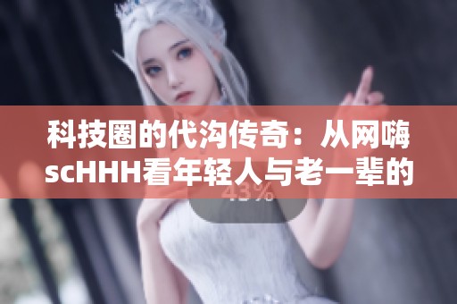 科技圈的代溝傳奇：從網(wǎng)嗨scHHH看年輕人與老一輩的差異