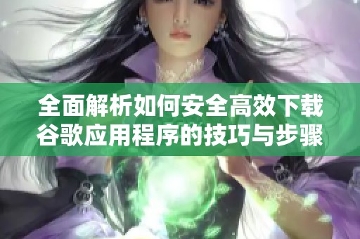 全面解析如何安全高效下載谷歌應用程序的技巧與步驟