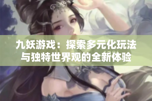 九妖游戲：探索多元化玩法與獨特世界觀的全新體驗