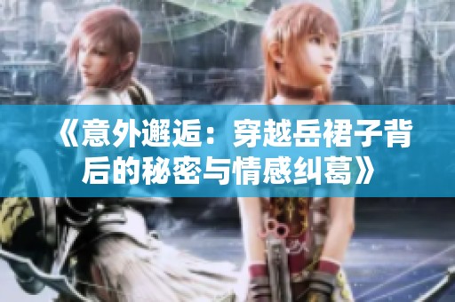 《意外邂逅：穿越岳裙子背后的秘密與情感糾葛》
