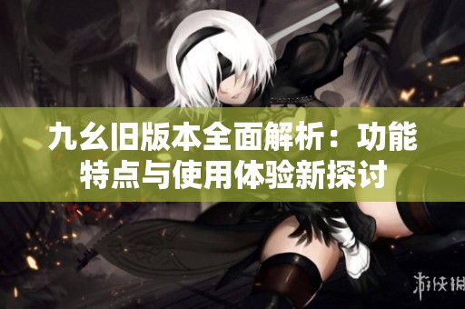九幺舊版本全面解析：功能特點與使用體驗新探討
