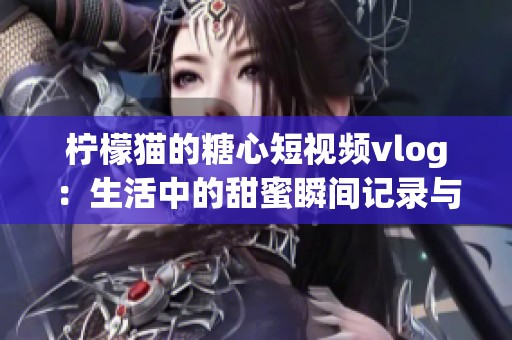 檸檬貓的糖心短視頻vlog：生活中的甜蜜瞬間記錄與分享