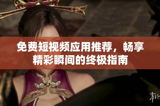 免費短視頻應用推薦，暢享精彩瞬間的終極指南