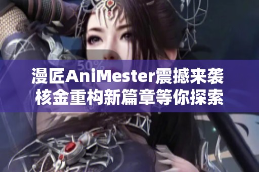 漫匠AniMester震撼來襲 核金重構新篇章等你探索
