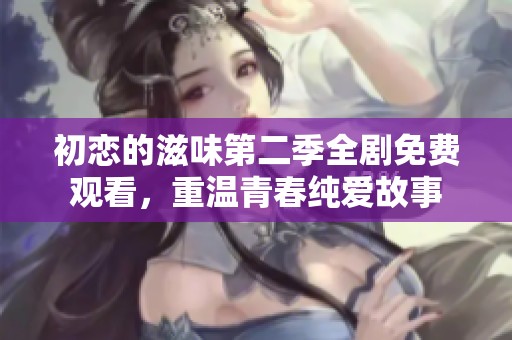 初戀的滋味第二季全劇免費(fèi)觀看，重溫青春純愛故事