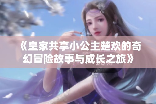 《皇家共享小公主楚歡的奇幻冒險(xiǎn)故事與成長(zhǎng)之旅》