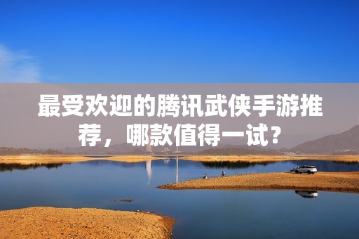 最受歡迎的騰訊武俠手游推薦，哪款值得一試？