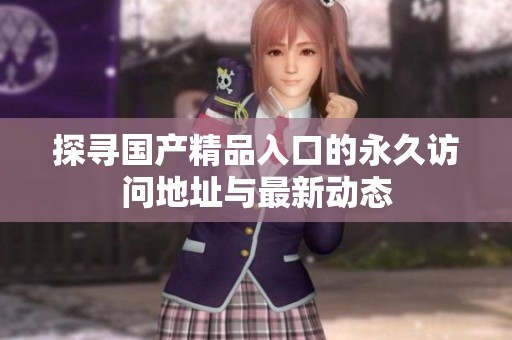 探尋國產精品入口的永久訪問地址與最新動態
