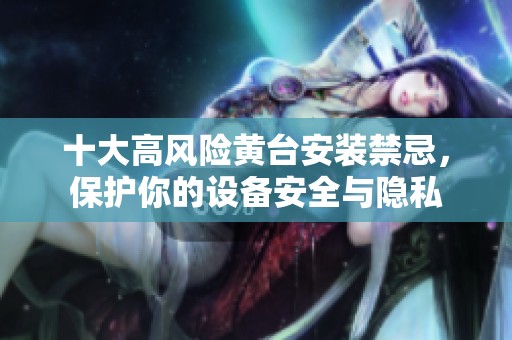 十大高風(fēng)險(xiǎn)黃臺(tái)安裝禁忌，保護(hù)你的設(shè)備安全與隱私