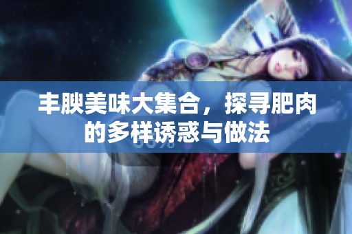 豐腴美味大集合，探尋肥肉的多樣誘惑與做法