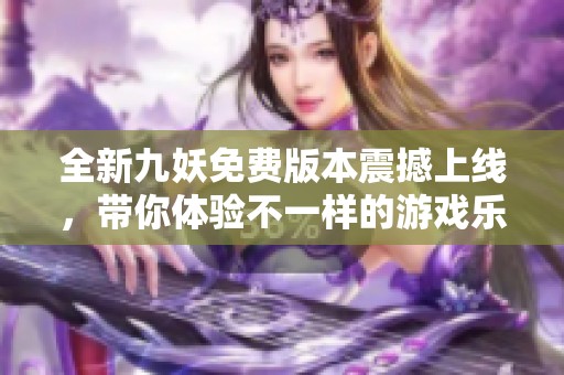 全新九妖免費版本震撼上線，帶你體驗不一樣的游戲樂趣