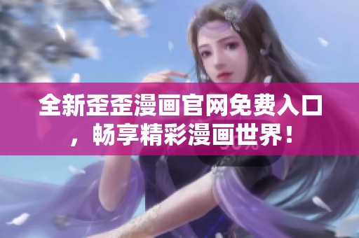全新歪歪漫畫官網(wǎng)免費(fèi)入口，暢享精彩漫畫世界！