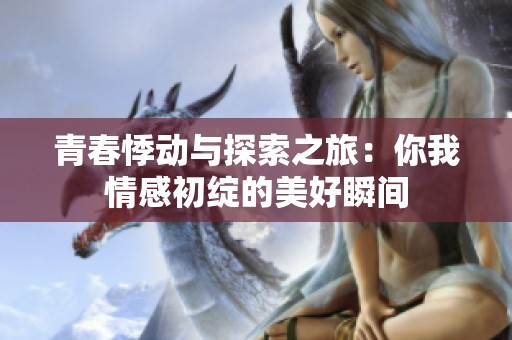 青春悸動與探索之旅：你我情感初綻的美好瞬間