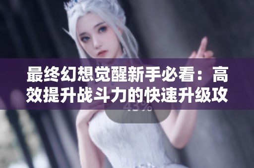 最終幻想覺醒新手必看：高效提升戰斗力的快速升級攻略