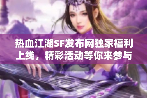 熱血江湖SF發(fā)布網(wǎng)獨(dú)家福利上線，精彩活動(dòng)等你來參與！