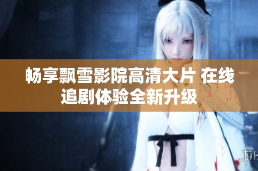 暢享飄雪影院高清大片 在線追劇體驗全新升級