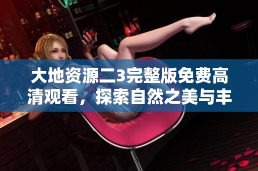 大地資源二3完整版免費高清觀看，探索自然之美與豐富資源