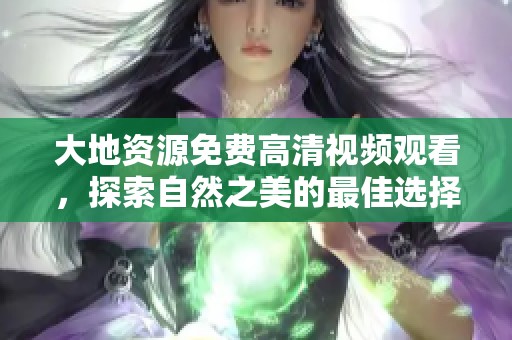 大地資源免費高清視頻觀看，探索自然之美的最佳選擇