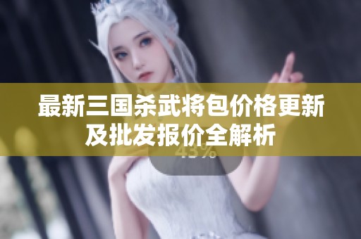 最新三國殺武將包價格更新及批發報價全解析