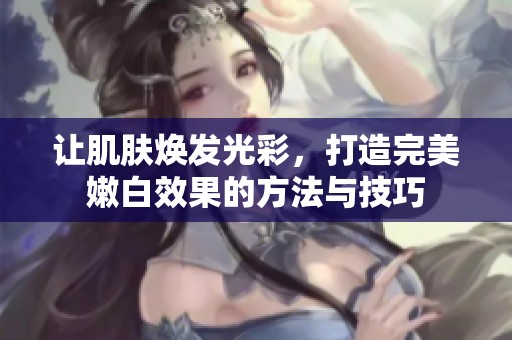 讓肌膚煥發光彩，打造完美嫩白效果的方法與技巧