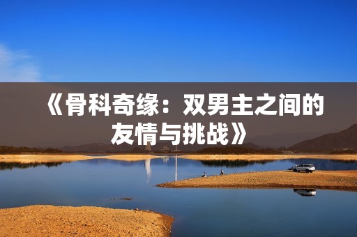 《骨科奇緣：雙男主之間的友情與挑戰》