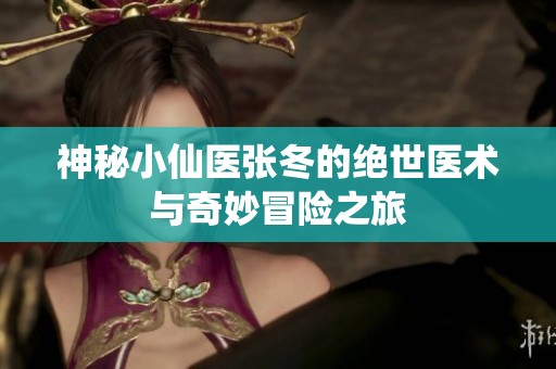 神秘小仙醫(yī)張冬的絕世醫(yī)術(shù)與奇妙冒險(xiǎn)之旅
