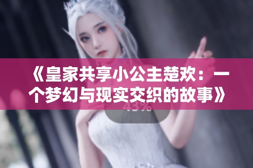 《皇家共享小公主楚歡：一個(gè)夢(mèng)幻與現(xiàn)實(shí)交織的故事》