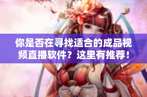你是否在尋找適合的成品視頻直播軟件？這里有推薦！