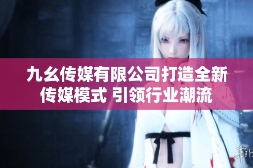 九幺傳媒有限公司打造全新傳媒模式 引領(lǐng)行業(yè)潮流