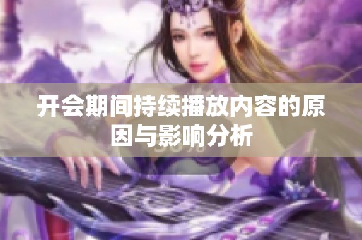開(kāi)會(huì)期間持續(xù)播放內(nèi)容的原因與影響分析