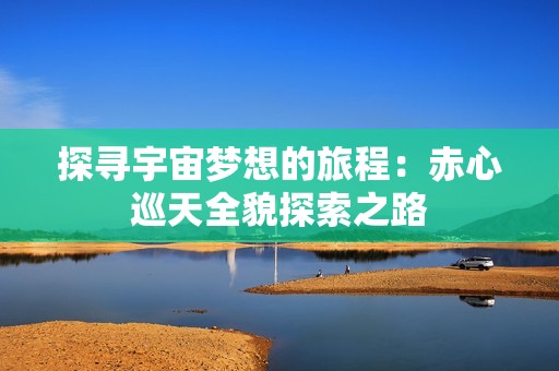 探尋宇宙夢想的旅程：赤心巡天全貌探索之路