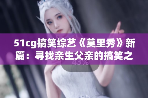 51cg搞笑綜藝《莫里秀》新篇：尋找親生父親的搞笑之旅